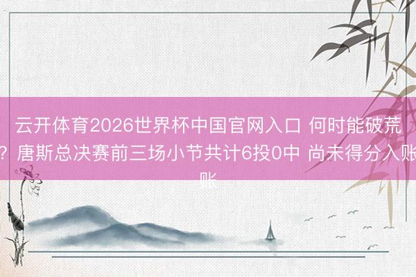 云开体育2026世界杯中国官网入口 何时能破荒？唐斯总决赛前三场小节共计6投0中 尚未得分入账