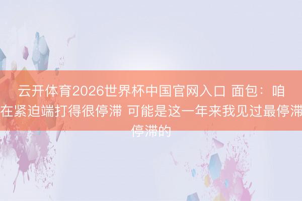 云开体育2026世界杯中国官网入口 面包：咱们在紧迫端打得很停滞 可能是这一年来我见过最停滞的