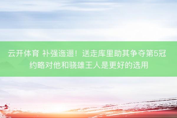 云开体育 补强迤逦！送走库里助其争夺第5冠 约略对他和骁雄王人是更好的选用