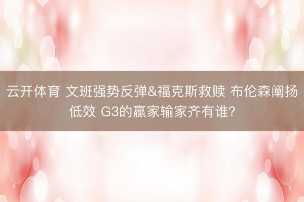 云开体育 文班强势反弹&福克斯救赎 布伦森阐扬低效 G3的赢家输家齐有谁？