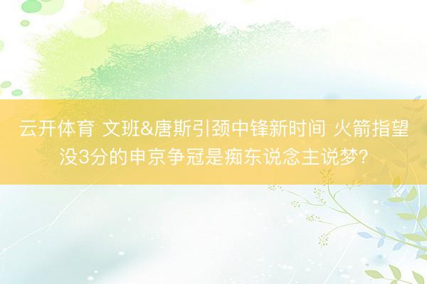 云开体育 文班&唐斯引颈中锋新时间 火箭指望没3分的申京争冠是痴东说念主说梦？