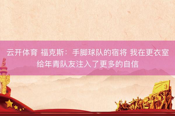 云开体育 福克斯：手脚球队的宿将 我在更衣室给年青队友注入了更多的自信