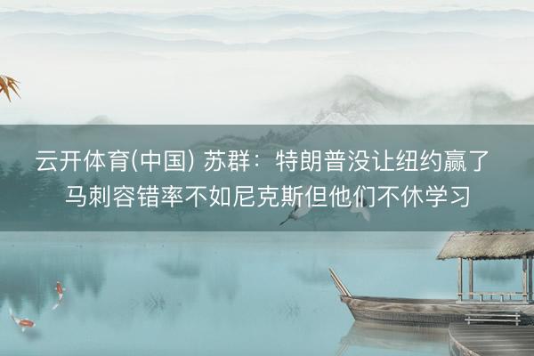 云开体育(中国) 苏群：特朗普没让纽约赢了 马刺容错率不如尼克斯但他们不休学习