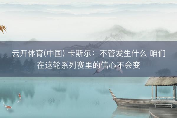 云开体育(中国) 卡斯尔：不管发生什么 咱们在这轮系列赛里的信心不会变
