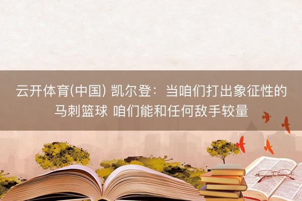 云开体育(中国) 凯尔登：当咱们打出象征性的马刺篮球 咱们能和任何敌手较量
