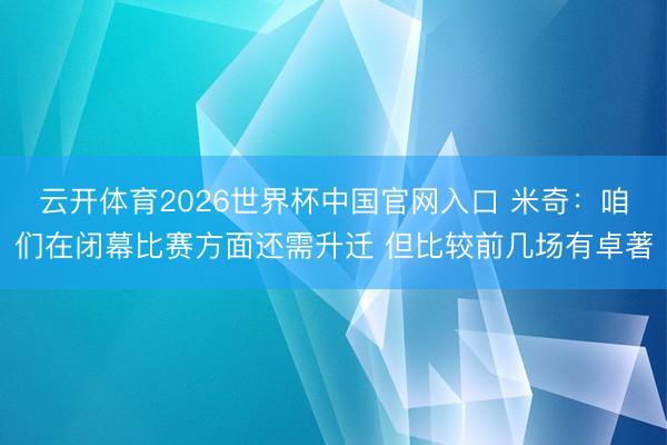云开体育2026世界杯中国官网入口 米奇：咱们在闭幕比赛方面还需升迁 但比较前几场有卓著