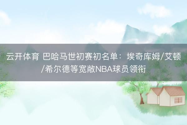 云开体育 巴哈马世初赛初名单：埃奇库姆/艾顿/希尔德等宽敞NBA球员领衔