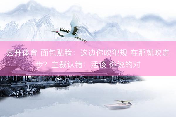 云开体育 面包贴脸：这边你吹犯规 在那就吹走步？主裁认错：活该 你说的对
