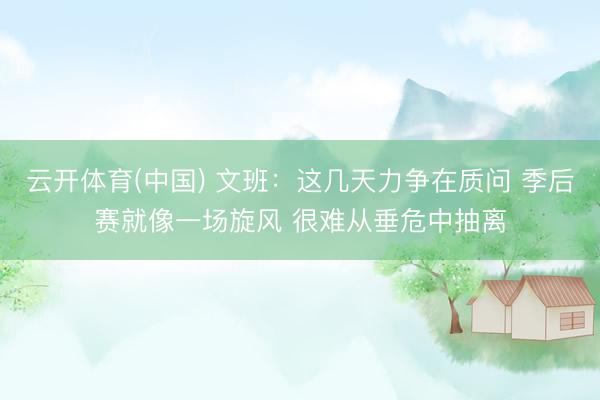 云开体育(中国) 文班：这几天力争在质问 季后赛就像一场旋风 很难从垂危中抽离