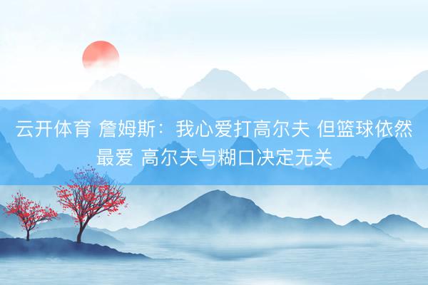 云开体育 詹姆斯：我心爱打高尔夫 但篮球依然最爱 高尔夫与糊口决定无关