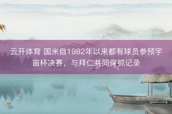 云开体育 国米自1982年以来都有球员参预宇宙杯决赛，与拜仁共同保抓记录