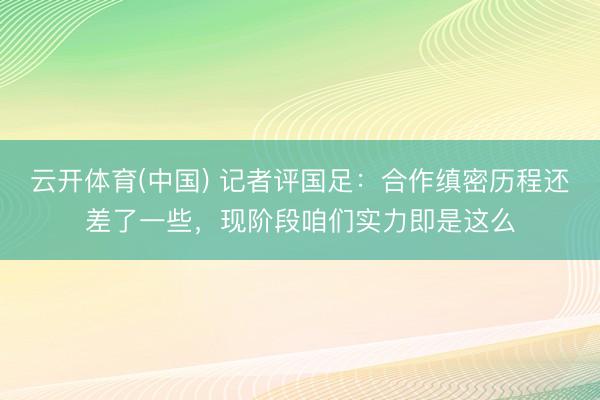 云开体育(中国) 记者评国足：合作缜密历程还差了一些，现阶段咱们实力即是这么