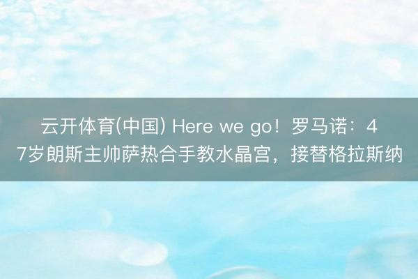 云开体育(中国) Here we go！罗马诺：47岁朗斯主帅萨热合手教水晶宫，接替格拉斯纳