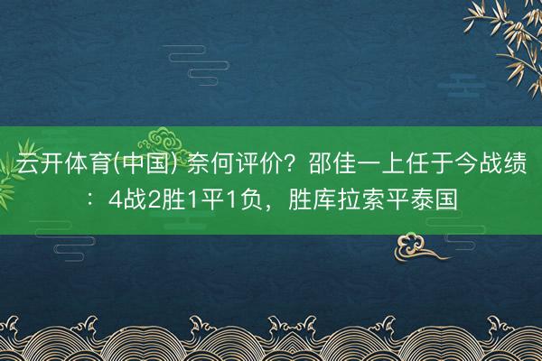 云开体育(中国) 奈何评价？邵佳一上任于今战绩：4战2胜1平1负，胜库拉索平泰国