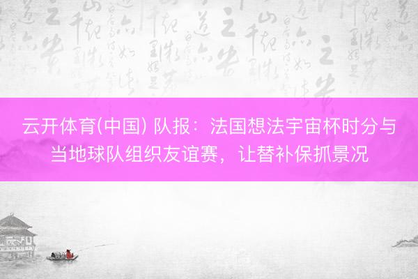云开体育(中国) 队报：法国想法宇宙杯时分与当地球队组织友谊赛，让替补保抓景况
