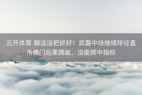 云开体育 脚法没把抓好！武磊中场继续球径直吊佛门后果踢呲，没能掷中指标