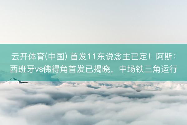 云开体育(中国) 首发11东说念主已定！阿斯：西班牙vs佛得角首发已揭晓，中场铁三角运行