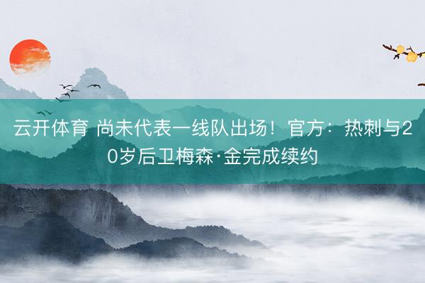 云开体育 尚未代表一线队出场！官方：热刺与20岁后卫梅森·金完成续约