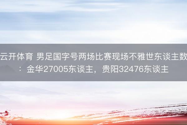 云开体育 男足国字号两场比赛现场不雅世东谈主数：金华27005东谈主，贵阳32476东谈主