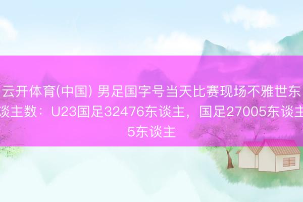 云开体育(中国) 男足国字号当天比赛现场不雅世东谈主数：U23国足32476东谈主，国足27005东谈主