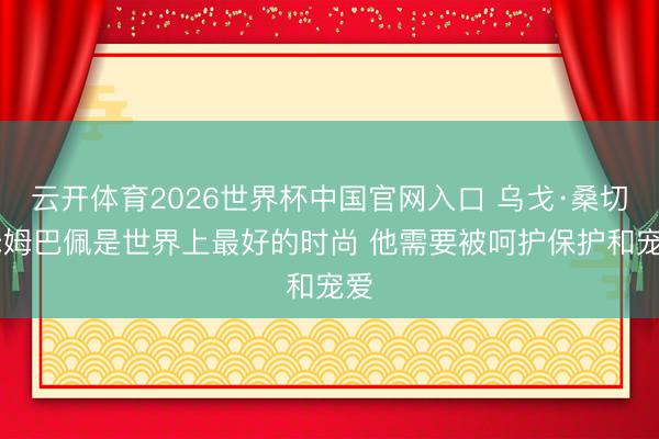 云开体育2026世界杯中国官网入口 乌戈·桑切斯:姆巴佩是世界上最好的时尚 他需要被呵护保护和宠爱