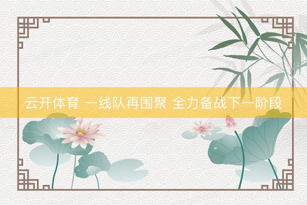 云开体育 一线队再围聚 全力备战下一阶段