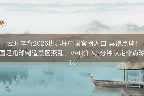云开体育2026世界杯中国官网入口 莫得点球！国足角球制造禁区紊乱，VAR介入3分钟认定非点球