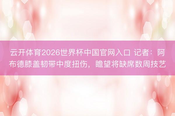 云开体育2026世界杯中国官网入口 记者：阿布德膝盖韧带中度扭伤，瞻望将缺席数周技艺