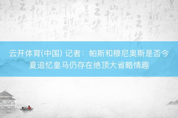云开体育(中国) 记者:帕斯和穆尼奥斯是否今夏追忆皇马仍存在绝顶大省略情趣