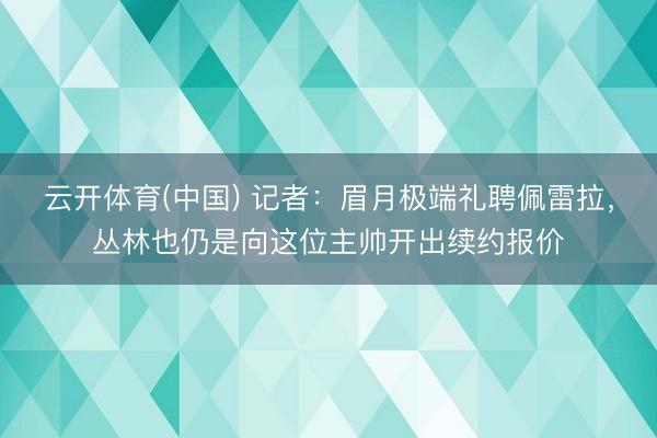 云开体育(中国) 记者：眉月极端礼聘佩雷拉，丛林也仍是向这位