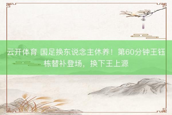云开体育 国足换东说念主休养！第60分钟王钰栋替补登场，换下王上源