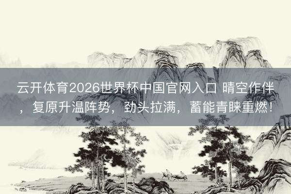 云开体育2026世界杯中国官网入口 晴空作伴，复原升温阵势，<a href=