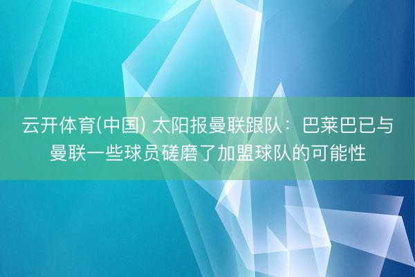 云开体育(中国) 太阳报曼联跟队：巴莱巴已与曼联一些球员磋磨了加盟球队的可能性