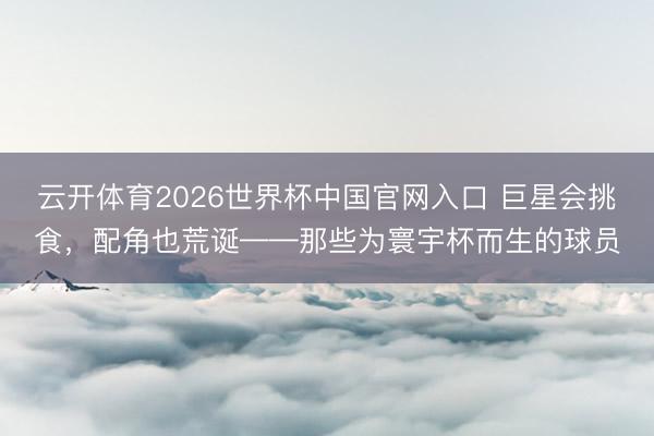 云开体育2026世界杯中国官网入口 巨星会挑食，配角也荒诞——那些为寰宇杯而生的球员