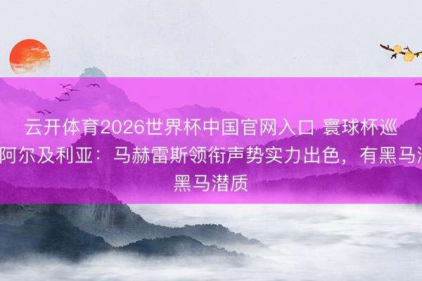 云开体育2026世界杯中国官网入口 寰球杯巡礼-阿尔及利亚：马赫雷斯领衔声势实力出色，有黑马潜质
