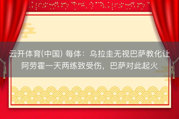 云开体育(中国) 每体：乌拉圭无视巴萨教化让阿劳霍一天两练致受伤，巴萨对此起火