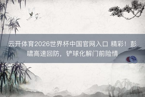云开体育2026世界杯中国官网入口 精彩！彭啸高速回防，铲球化解门前险情