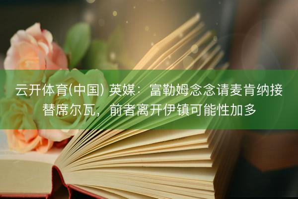 云开体育(中国) 英媒：富勒姆念念请麦肯纳接替席尔瓦，前者离开伊镇可能性加多