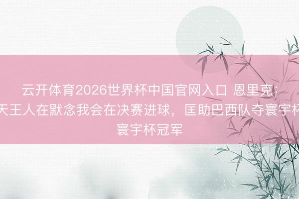云开体育2026世界杯中国官网入口 恩里克：我每天王人在默念我会在决赛进球，匡助巴西队夺寰宇杯冠军