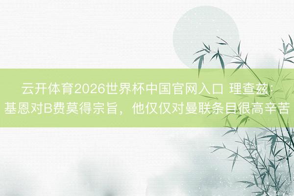 云开体育2026世界杯中国官网入口 理查兹：基恩对B费莫得宗旨，他仅仅对曼联条目很高辛苦