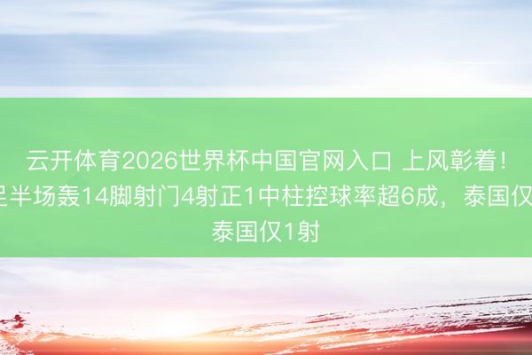云开体育2026世界杯中国官网入口 上风彰着！国足半场轰14脚射门4射正1中柱控球率超6成，泰国仅1射