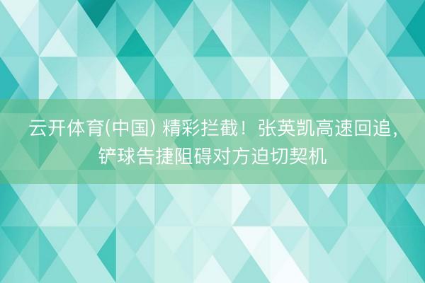 云开体育(中国) 精彩拦截！张英凯高速回追，铲球告捷阻碍对方迫切契机