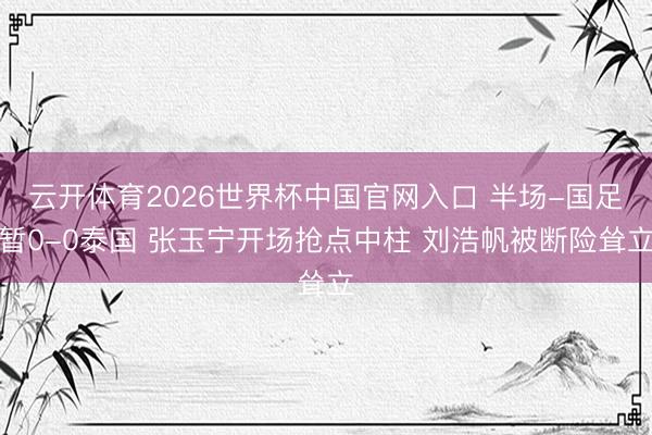 云开体育2026世界杯中国官网入口 半场-国足暂0-0泰国 张玉宁开场抢点中柱 刘浩帆被断险耸立