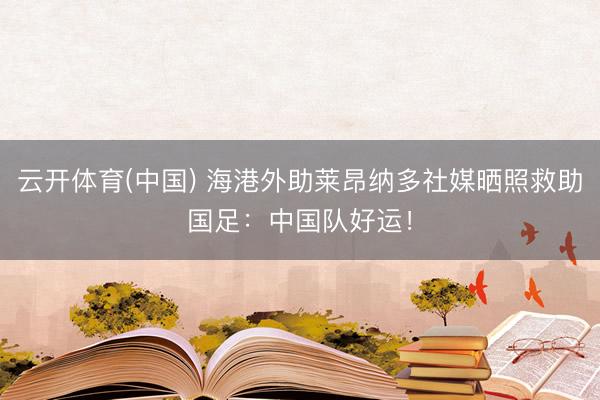 云开体育(中国) 海港外助莱昂纳多社媒晒照救助国足：中国队好运！