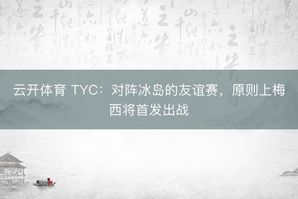 云开体育 TYC：对阵冰岛的友谊赛，原则上梅西将首发出战