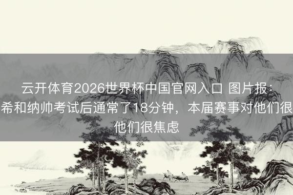 云开体育2026世界杯中国官网入口 图片报：基米希和纳帅考试后通常了18分钟，本届赛事对他们很焦虑