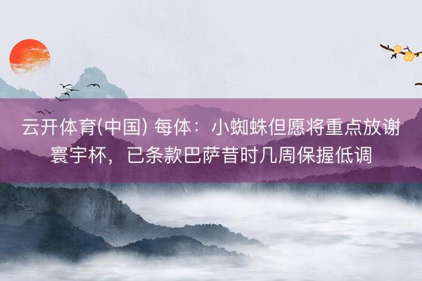 云开体育(中国) 每体:小蜘蛛但愿将重点放谢寰宇杯,已条款巴萨昔时几周保握低调