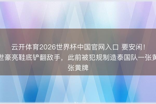 云开体育2026世界杯中国官网入口 要安闲！韦世豪亮鞋底铲翻敌手，此前被犯规制造泰国队一张黄牌