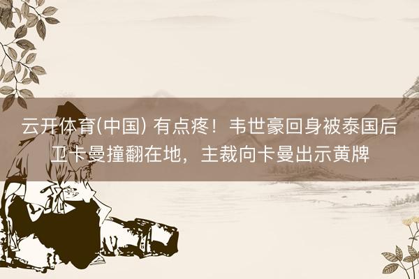 云开体育(中国) 有点疼！韦世豪回身被泰国后卫卡曼撞翻在地，主裁向卡曼出示黄牌