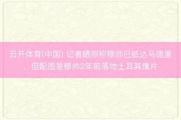 云开体育(中国) 记者晒照称穆帅已抵达马德里,但配图是穆帅2年前落地土耳其像片